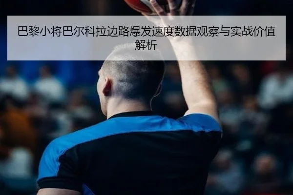 巴黎小将巴尔科拉边路爆发速度数据观察与实战价值解析