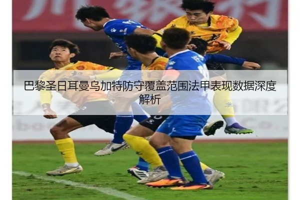巴黎圣日耳曼乌加特防守覆盖范围法甲表现数据深度解析