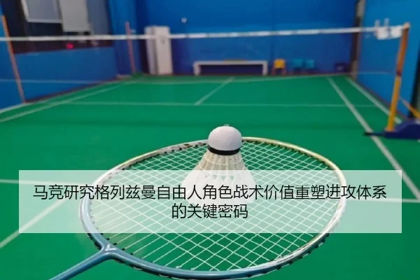 马竞研究格列兹曼自由人角色战术价值重塑进攻体系的关键密码