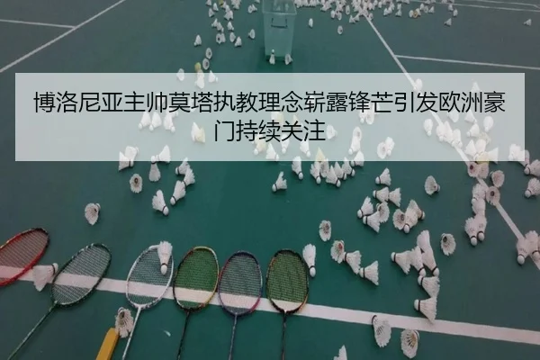 博洛尼亚主帅莫塔执教理念崭露锋芒引发欧洲豪门持续关注