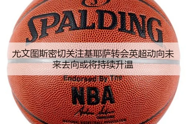 尤文图斯密切关注基耶萨转会英超动向未来去向或将持续升温