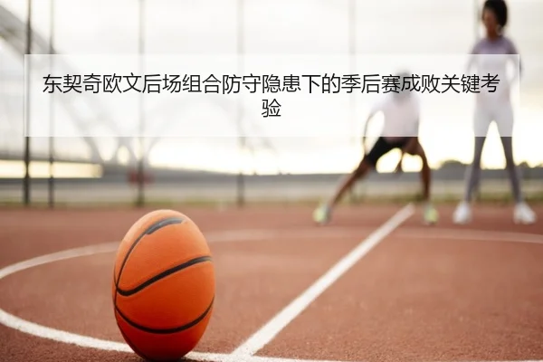东契奇欧文后场组合防守隐患下的季后赛成败关键考验