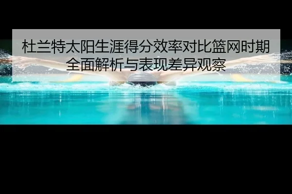 杜兰特太阳生涯得分效率对比篮网时期全面解析与表现差异观察