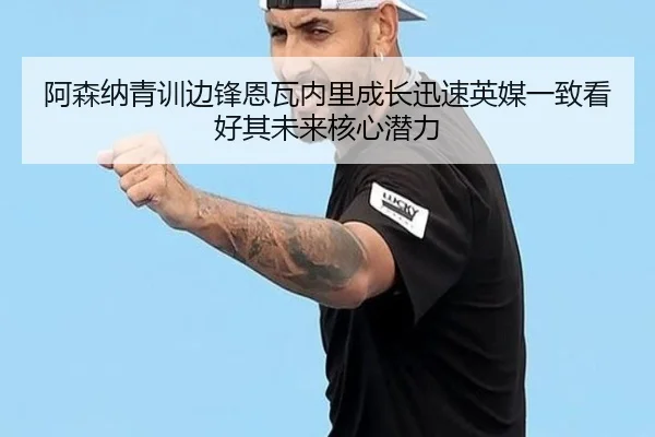 阿森纳青训边锋恩瓦内里成长迅速英媒一致看好其未来核心潜力